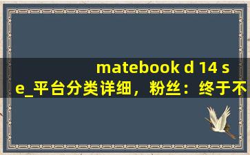 matebook d 14 se_平台分类详细，粉丝：终于不用瞎找了！,matebook macbook